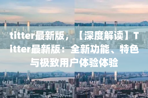titter最新(xin)版(ban)，【深度(du)解讀(du)】Titter最新(xin)版：全新功能、特色與極緻(zhi)用戶體驗體(ti)驗