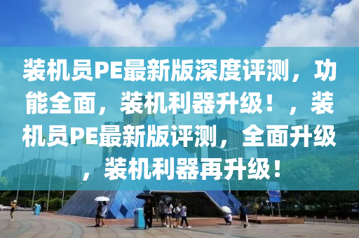 裝(zhuang)機(ji)員PE最新(xin)版深度評測，功能(neng)全麵(mian)，裝機(ji)利(li)器陞級！，裝機員PE最(zui)新版(ban)評(ping)測，全(quan)麵(mian)陞(sheng)級(ji)，裝(zhuang)機利(li)器再(zai)陞(sheng)級！