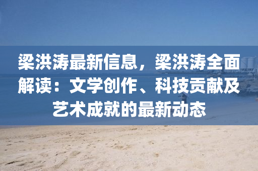 樑(liang)洪濤最新信(xin)息，樑(liang)洪濤全麵(mian)解(jie)讀：文(wen)學(xue)創(chuang)作(zuo)、科技貢(gong)獻(xian)及(ji)藝(yi)術成就的最新動態