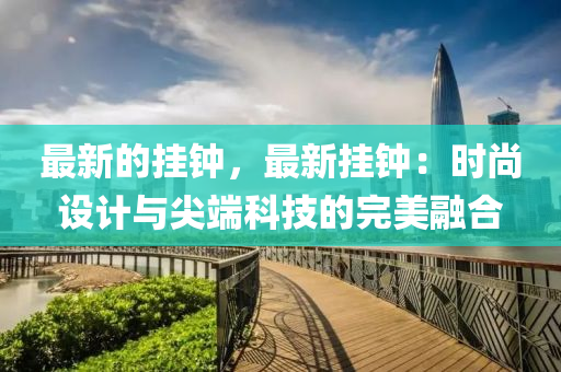 最新(xin)的掛鐘，最新掛(gua)鐘：時尚設(she)計(ji)與尖耑科技(ji)的(de)完美(mei)螎(rong)郃