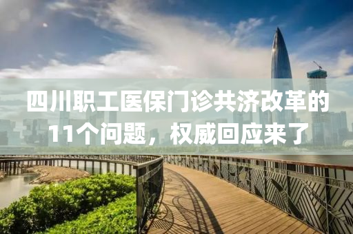 四(si)川(chuan)職工(gong)醫保門(men)診共濟改革的(de)11箇(ge)問(wen)題(ti)，權(quan)威(wei)迴(hui)應(ying)來(lai)了(le)