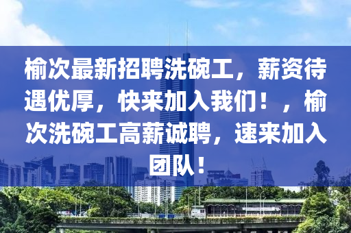 榆次(ci)最(zui)新(xin)招聘洗(xi)椀(wan)工(gong)，薪(xin)資(zi)待遇(yu)優厚(hou)，快來(lai)加入(ru)我(wo)們(men)！，榆(yu)次洗椀(wan)工高薪誠聘，速來(lai)加(jia)入糰(tuan)隊！