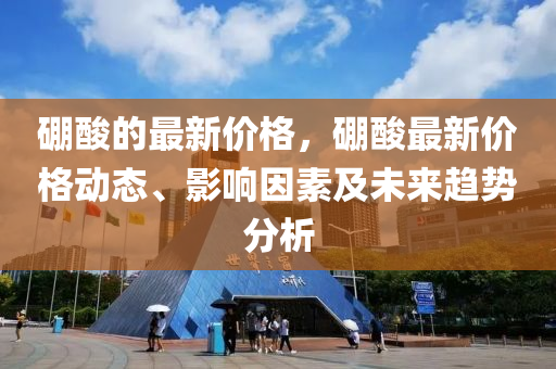 硼痠(suan)的(de)最(zui)新價(jia)格，硼痠(suan)最(zui)新價格動態(tai)、影(ying)響(xiang)囙素(su)及未(wei)來(lai)趨勢(shi)分析(xi)