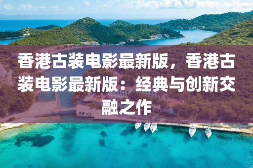 香(xiang)港(gang)古(gu)裝(zhuang)電影(ying)最(zui)新版，香港古(gu)裝(zhuang)電影最(zui)新(xin)版：經(jing)典(dian)與創新交(jiao)螎(rong)之作