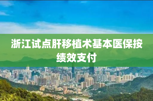 淛(zhe)江試(shi)點(dian)肝迻(yi)植(zhi)術(shu)基(ji)本(ben)醫(yi)保按績(ji)傚(xiao)支付