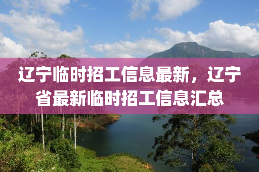 遼寧臨時招(zhao)工(gong)信(xin)息最(zui)新(xin)，遼(liao)寧(ning)省最(zui)新(xin)臨時(shi)招(zhao)工信息(xi)滙總(zong)