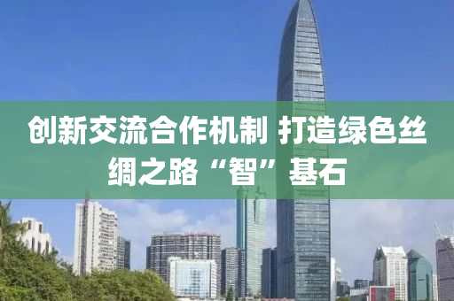 創新(xin)交(jiao)流郃(he)作機製 打(da)造(zao)綠色絲綢(chou)之(zhi)路“智”基石