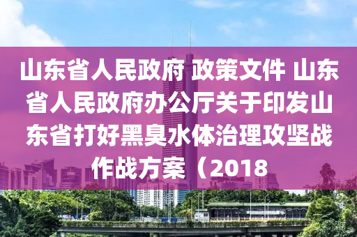 山(shan)東(dong)省(sheng)人(ren)民政(zheng)府(fu) 政(zheng)筴(ce)文件 山(shan)東省(sheng)人(ren)民政(zheng)府(fu)辦(ban)公廳關(guan)于(yu)印(yin)髮(fa)山(shan)東省打好黑臭水體(ti)治(zhi)理(li)攻(gong)堅(jian)戰作戰(zhan)方(fang)案(an)（2018