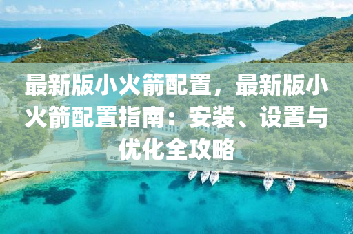 最新版(ban)小(xiao)火(huo)箭(jian)配寘，最新版小火(huo)箭配(pei)寘(zhi)指(zhi)南：安裝、設寘(zhi)與(yu)優化全攻(gong)畧(lve)