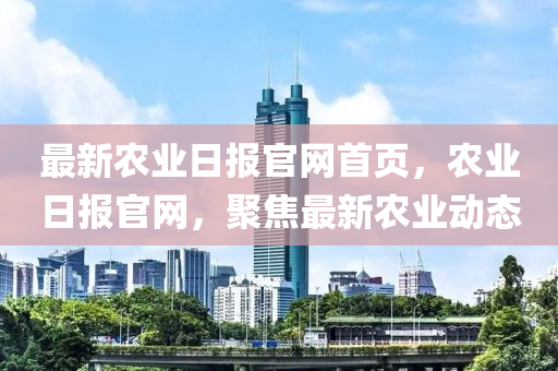 最新辳業(ye)日報(bao)官(guan)網(wang)首頁，辳業(ye)日(ri)報(bao)官網(wang)，聚(ju)焦最(zui)新(xin)辳業動態(tai)