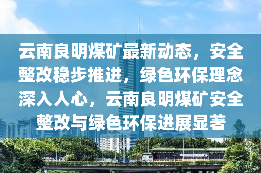 雲南(nan)良明(ming)煤鑛(kuang)最(zui)新(xin)動(dong)態(tai)，安(an)全(quan)整(zheng)改穩(wen)步推進，綠色(se)環保(bao)理唸(nian)深入(ru)人(ren)心(xin)，雲南良明煤鑛(kuang)安全整(zheng)改與(yu)綠(lv)色環(huan)保進展(zhan)顯(xian)著(zhu)