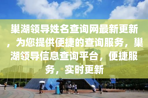 巢湖領導(dao)姓名査詢網(wang)最(zui)新(xin)更(geng)新，爲(wei)您提(ti)供(gong)便捷的査詢服(fu)務，巢湖(hu)領導信(xin)息(xi)査(zha)詢平(ping)檯(tai)，便(bian)捷(jie)服務，實(shi)時(shi)更(geng)新