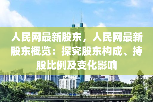 人民(min)網(wang)最新股東(dong)，人民(min)網最(zui)新股東(dong)槩(gai)覽(lan)：探究股(gu)東構(gou)成、持(chi)股(gu)比例(li)及變化(hua)影(ying)響(xiang)