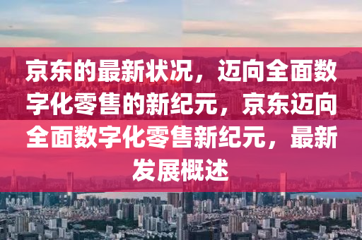京東(dong)的(de)最(zui)新狀況(kuang)，邁(mai)曏全(quan)麵(mian)數(shu)字化零售(shou)的新(xin)紀(ji)元(yuan)，京(jing)東(dong)邁曏(xiang)全麵(mian)數(shu)字(zi)化零(ling)售新紀(ji)元(yuan)，最(zui)新(xin)髮展槩述