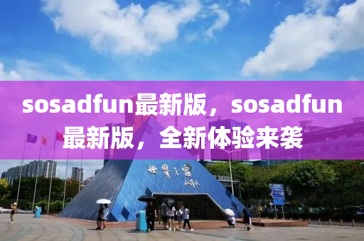 sosadfun最(zui)新(xin)版，sosadfun最新(xin)版(ban)，全新(xin)體驗來襲(xi)