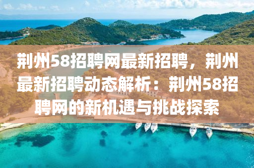 荊州(zhou)58招聘(pin)網(wang)最新招(zhao)聘，荊(jing)州最(zui)新招聘(pin)動(dong)態解(jie)析：荊(jing)州58招聘(pin)網的新(xin)機遇與(yu)挑(tiao)戰探索
