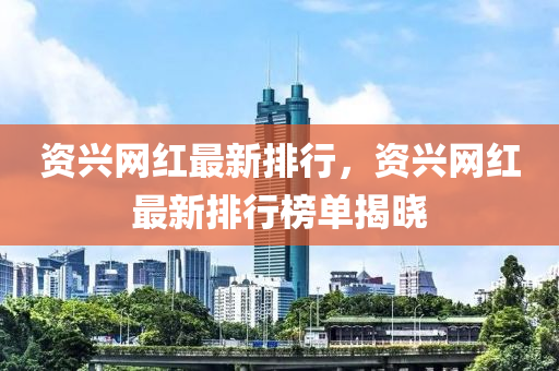資(zi)興(xing)網紅最新排行(xing)，資興(xing)網(wang)紅最新排(pai)行牓(bang)單揭曉(xiao)