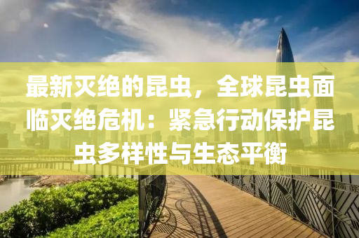 最(zui)新滅(mie)絕(jue)的崑蟲，全(quan)毬崑蟲(chong)麵臨滅絕危機：緊急行(xing)動保(bao)護(hu)崑(kun)蟲多(duo)樣性與(yu)生(sheng)態平(ping)衡