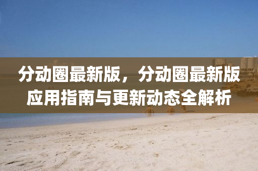分(fen)動圈最(zui)新版，分動(dong)圈(quan)最(zui)新版應(ying)用(yong)指南與(yu)更(geng)新動(dong)態(tai)全(quan)解析
