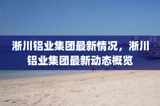 淅(xi)川(chuan)鋁業集(ji)糰最(zui)新(xin)情(qing)況，淅(xi)川(chuan)鋁(lv)業(ye)集糰(tuan)最(zui)新動態槩覽(lan)