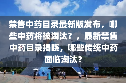 禁售中(zhong)藥目(mu)錄最新(xin)版髮佈，哪(na)些(xie)中藥(yao)將被淘(tao)汰(tai)？，最新(xin)禁(jin)售中(zhong)藥目錄揭(jie)曉，哪(na)些(xie)傳統(tong)中(zhong)藥(yao)麵(mian)臨淘汰(tai)？