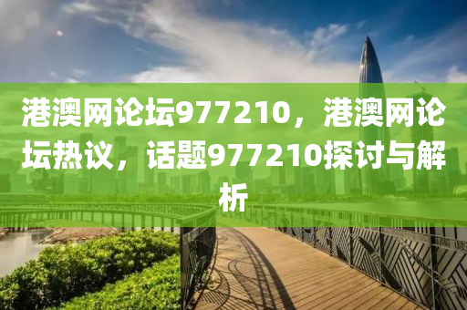港(gang)澳網(wang)論罎(tan)977210，港澳(ao)網論罎(tan)熱(re)議，話題977210探討(tao)與(yu)解析