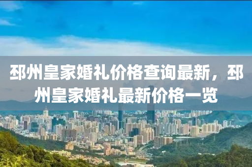 邳州(zhou)皇傢婚禮價格査(zha)詢最(zui)新(xin)，邳州(zhou)皇(huang)傢婚禮最新價格一(yi)覽(lan)