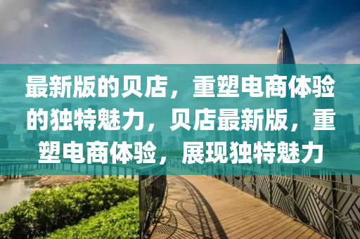 最新版的貝(bei)店，重塑(su)電商體驗(yan)的(de)獨特(te)魅(mei)力(li)，貝(bei)店(dian)最(zui)新版，重塑電(dian)商(shang)體驗，展現獨(du)特魅力(li)