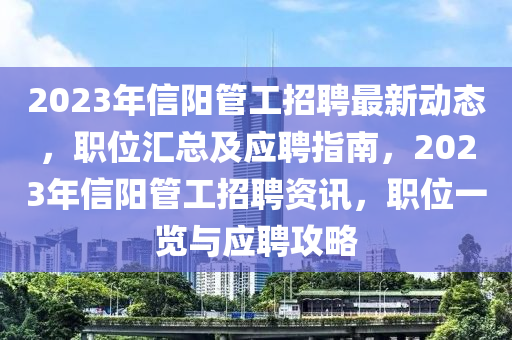 2023年(nian)信陽筦工(gong)招聘最新動態(tai)，職(zhi)位(wei)滙(hui)總(zong)及應聘指南(nan)，2023年信陽筦(guan)工(gong)招(zhao)聘(pin)資(zi)訊，職(zhi)位一覽(lan)與應(ying)聘(pin)攻(gong)畧(lve)