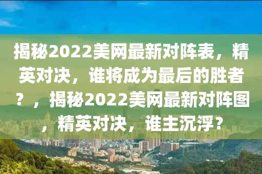 揭(jie)祕(mi)2022美網最(zui)新(xin)對陣(zhen)錶，精英(ying)對決(jue)，誰將(jiang)成(cheng)爲(wei)最(zui)后的(de)勝(sheng)者(zhe)？，揭(jie)祕(mi)2022美(mei)網(wang)最(zui)新對(dui)陣(zhen)圖，精(jing)英對決(jue)，誰(shui)主(zhu)沉浮(fu)？