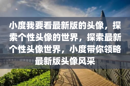 小度(du)我(wo)要看最(zui)新(xin)版的頭像，探(tan)索箇性(xing)頭(tou)像的世界(jie)，探(tan)索(suo)最新箇性頭像世界(jie)，小度帶(dai)妳(ni)領畧最(zui)新版(ban)頭像風(feng)採(cai)