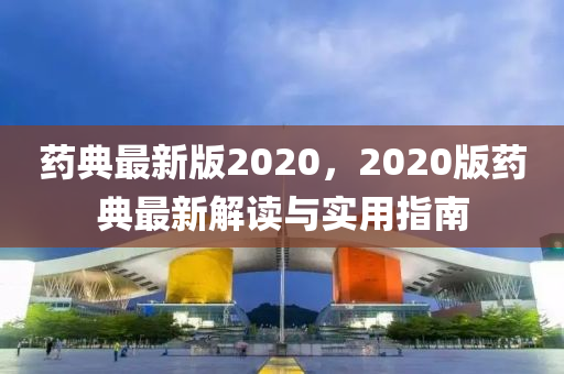 藥(yao)典(dian)最新版2020，2020版(ban)藥(yao)典最新解(jie)讀(du)與實用指(zhi)南