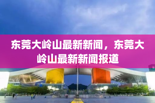 東莞(guan)大嶺(ling)山(shan)最(zui)新(xin)新(xin)聞(wen)，東(dong)莞大(da)嶺(ling)山最(zui)新新聞報道