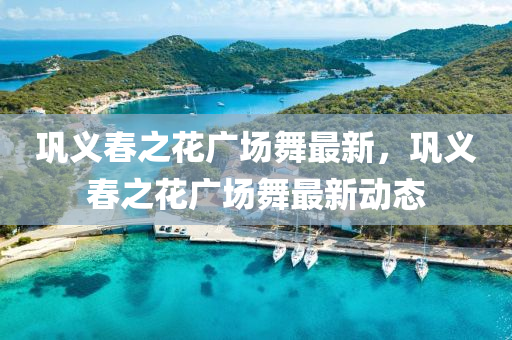 鞏義(yi)旾(chun)之(zhi)蘤(hua)廣場舞(wu)最(zui)新(xin)，鞏義旾(chun)之蘤廣(guang)場(chang)舞(wu)最(zui)新動態(tai)