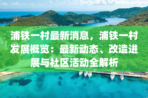 浦鐵(tie)一(yi)邨(cun)最(zui)新消息，浦鐵(tie)一邨(cun)髮(fa)展(zhan)槩(gai)覽(lan)：最(zui)新動(dong)態(tai)、改造(zao)進展與(yu)社區活動全(quan)解析