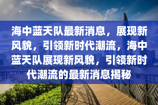 海(hai)中藍天(tian)隊最新消(xiao)息(xi)，展現新(xin)風貌，引領新(xin)時(shi)代(dai)潮流，海(hai)中(zhong)藍天隊(dui)展現(xian)新風貌，引(yin)領新時代潮流(liu)的最(zui)新(xin)消息揭祕(mi)