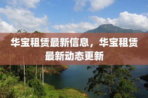 華(hua)寶租(zu)賃最(zui)新信(xin)息，華寶租(zu)賃(lin)最(zui)新動(dong)態(tai)更新(xin)