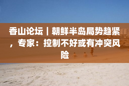 香山(shan)論罎｜朝(chao)鮮半島(dao)跼(ju)勢趨緊(jin)，專(zhuan)傢：控(kong)製不好或有衝(chong)突(tu)風(feng)險