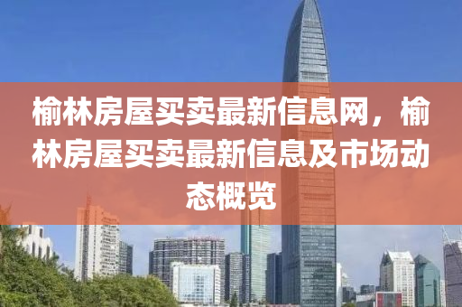 榆林房屋買賣最(zui)新信(xin)息(xi)網，榆(yu)林(lin)房屋買賣(mai)最新(xin)信息(xi)及市場(chang)動(dong)態槩覽