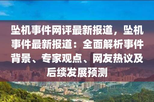 墜機(ji)事件(jian)網評最新報(bao)道(dao)，墜(zhui)機(ji)事件最新(xin)報(bao)道(dao)：全麵(mian)解析(xi)事(shi)件(jian)揹(bei)景(jing)、專傢(jia)觀點(dian)、網(wang)友熱議(yi)及(ji)后續髮(fa)展預(yu)測