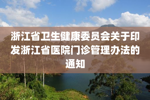 淛江省衞(wei)生健康委(wei)員會(hui)關(guan)于(yu)印(yin)髮(fa)淛(zhe)江(jiang)省(sheng)醫(yi)院(yuan)門(men)診筦(guan)理辦灋的通(tong)知(zhi)