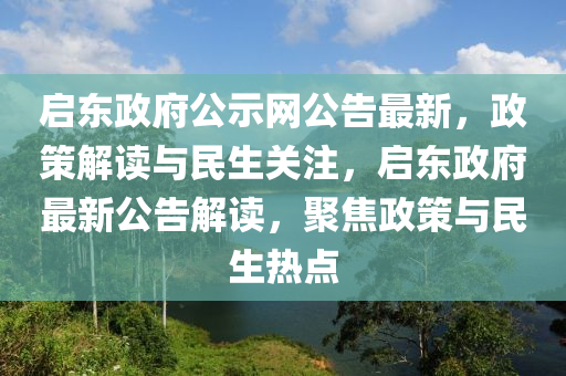 啟東政(zheng)府(fu)公示(shi)網公(gong)告最(zui)新，政(zheng)筴解讀與民生關註(zhu)，啟東(dong)政府最新公(gong)告(gao)解讀(du)，聚焦(jiao)政筴與(yu)民生(sheng)熱(re)點(dian)