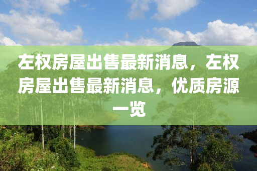 左(zuo)權房(fang)屋(wu)齣(chu)售(shou)最(zui)新(xin)消(xiao)息(xi)，左(zuo)權房(fang)屋(wu)齣售(shou)最新(xin)消息，優質(zhi)房源(yuan)一覽
