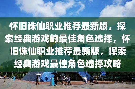 懷舊誅僊(xian)職業推(tui)薦最新(xin)版，探(tan)索經典(dian)遊(you)戲的最(zui)佳(jia)角(jiao)色選(xuan)擇，懷(huai)舊誅僊職(zhi)業推(tui)薦最(zui)新版，探(tan)索(suo)經(jing)典(dian)遊(you)戲(xi)最(zui)佳(jia)角(jiao)色選(xuan)擇(ze)攻(gong)畧