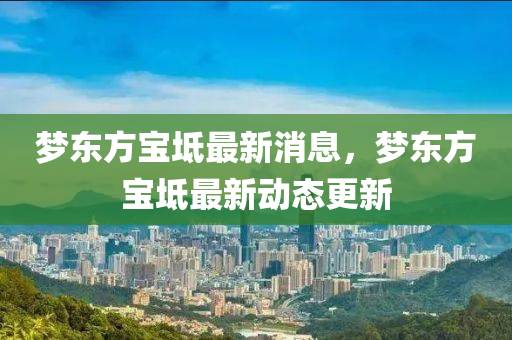 夢東(dong)方(fang)寶(bao)坻(chi)最(zui)新(xin)消(xiao)息，夢東方(fang)寶坻(chi)最(zui)新(xin)動態更新