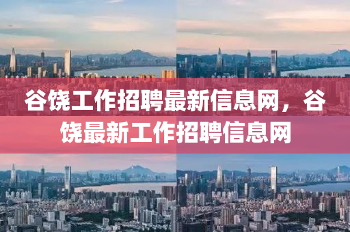 穀(gu)饒(rao)工作(zuo)招聘最新信息(xi)網，穀(gu)饒(rao)最新工(gong)作(zuo)招(zhao)聘(pin)信(xin)息網(wang)
