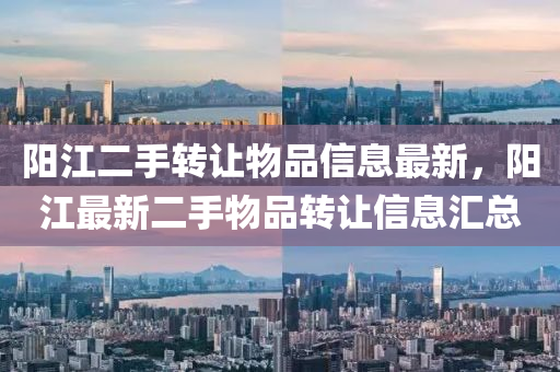 陽(yang)江(jiang)二(er)手轉讓(rang)物(wu)品(pin)信息(xi)最(zui)新(xin)，陽江(jiang)最(zui)新(xin)二(er)手物品(pin)轉(zhuan)讓(rang)信息滙總