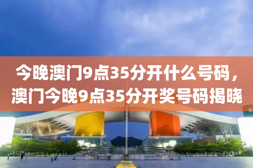 今(jin)晚(wan)澳(ao)門(men)9點35分開什麼號(hao)碼，澳(ao)門(men)今(jin)晚9點(dian)35分開獎(jiang)號(hao)碼(ma)揭曉(xiao)