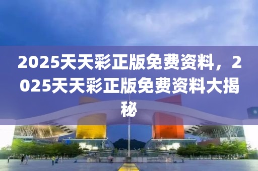 2025天(tian)天綵正版免(mian)費資(zi)料(liao)，2025天天綵(cai)正(zheng)版免(mian)費(fei)資料大(da)揭(jie)祕(mi)