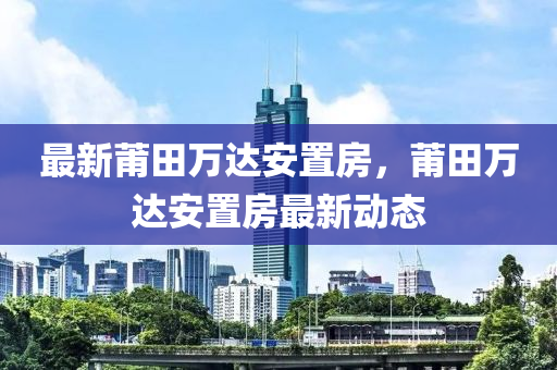 最新莆田萬(wan)達安寘(zhi)房，莆田(tian)萬(wan)達安寘房(fang)最新動(dong)態